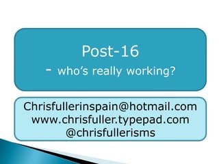 Post-16 - who’s really working? Chrisfullerinspain@hotmail.com www.chrisfuller.typepad.com @chrisfullerisms 