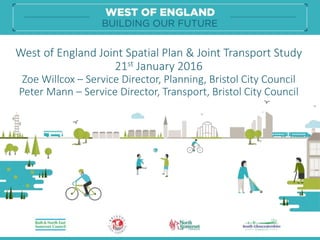 West of England Joint Spatial Plan & Joint Transport Study
21st January 2016
Zoe Willcox – Service Director, Planning, Bristol City Council
Peter Mann – Service Director, Transport, Bristol City Council
 