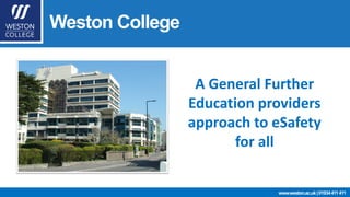 Weston College 
www.weston.ac.uk | 01934 411 411 
A General Further 
Education providers 
approach to eSafety 
for all 
 