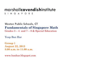 Weston Public Schools, CT
Fundamentals of Singapore Math
Grades 3 – 4 and 7 – 8 & Special Education
Yeap Ban Har
Group 1
August 22, 2013
8.00 a.m. to 11.00 a.m.
www.banhar.blogspot.com
 