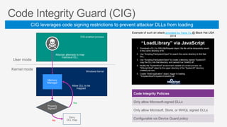Example of such an attack provided by Yang Yu @ Black Hat USA
2014
Attacker attempts to map
malicious DLL
Allow DLL to be
mapped
Yes
No
Code Integrity Policies
Only allow Microsoft-signed DLLs
Only allow Microsoft, Store, or WHQL signed DLLs
Configurable via Device Guard policy
 