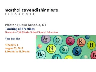 Weston Public Schools, CT
Teaching of Fractions
Grades 6 – 7 & Middle School Special Education

Yeap Ban Har

SESSION 1
August 23, 2013
8.00 a.m. to 11.00 a.m.
 