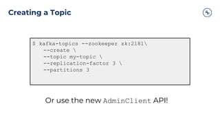Creating a Topic
$ kafka-topics --zookeeper zk:2181
--create 
--topic my-topic 
--replication-factor 3 
--partitions 3
Or use the new AdminClient API!
 