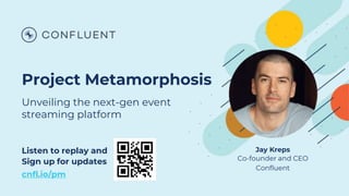 Project Metamorphosis
Unveiling the next-gen event
streaming platform
Listen to replay and
Sign up for updates
cnfl.io/pm
Jay Kreps
Co-founder and CEO
Confluent
 