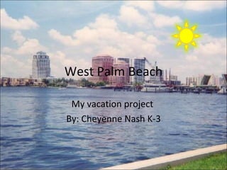 West Palm Beach My vacation project  By: Cheyenne Nash K-3 