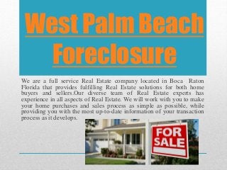 West Palm Beach
Foreclosure
We are a full service Real Estate company located in Boca Raton
Florida that provides fulfilling Real Estate solutions for both home
buyers and sellers.Our diverse team of Real Estate experts has
experience in all aspects of Real Estate. We will work with you to make
your home purchases and sales process as simple as possible, while
providing you with the most up-to-date information of your transaction
process as it develops.
 