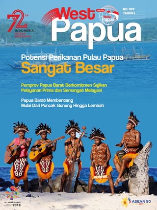 No. 003
tahun I
Tgl. 15 Januari - 14 FEBRUARI 2018
Pemprov Papua Barat Berkomitmen Sajikan
Pelayanan Prima dan Semangat Melayani
Papua Barat Membentang
Mulai Dari Puncak Gunung Hingga Lembah
Potensi Perikanan Pulau Papua
Sangat Besar
 
