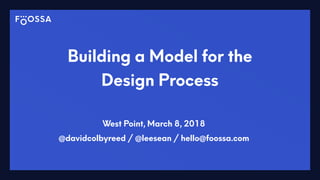 Building a Model for the
Design Process
West Point, March 8, 2018
@davidcolbyreed / @leesean / hello@foossa.com
 