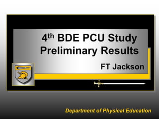 Department of Physical Education
4th BDE PCU Study
Preliminary Results
FT Jackson
 