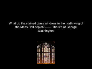 What do the stained glass windows in the north wing of
the Mess Hall depict? ------ The life of George
Washington.
 
