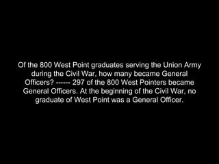 Of the 800 West Point graduates serving the Union Army
during the Civil War, how many became General
Officers? ------ 297 ...