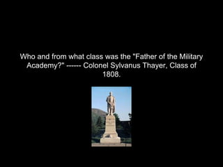 Who and from what class was the "Father of the Military
Academy?" ------ Colonel Sylvanus Thayer, Class of
1808.
 