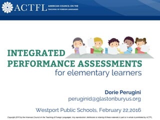 INTEGRATED
PERFORMANCE ASSESSMENTS
for elementary learners
Dorie Perugini
peruginid@glastonburyus.org
Westport Public Schools, February 22,2016
 