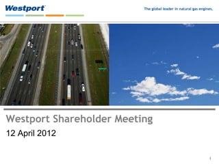 The global leader in natural gas engines.




Westport Shareholder Meeting
12 April 2012

                                                                1
 