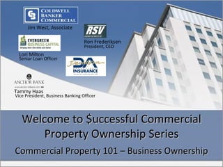 Welcome to $uccessful Commercial Property Ownership Series ,[object Object],Jim West, Associate Ron Frederiksen President, CEO Lori Milton Senior Loan Officer Tammy Haas Vice President, Business Banking Officer 