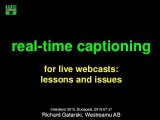 real-time captioning
for live webcasts:
lessons and issues
Intersteno 2015, Budapest, 2015-07-21
Richard Gatarski, Westreamu AB
 