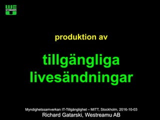 produktion av
tillgängliga
livesändningar
Myndighetssamverkan IT-Tillgänglighet – MITT, Stockholm, 2016-10-03
Richard Gatarski, Westreamu AB
 