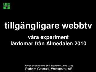 Röster att räkna med, SVT, Stockholm, 2010-10-22
Richard Gatarski, Westreamu AB
tillgängligare webbtv
våra experiment
lärdomar från Almedalen 2010
 