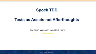 © 2015 McW est Corporation
Spock TDD
Tests as Assets not Afterthoughts
by Brian Westrich, McWest Corp.
bw@mcwest.com
1
 