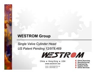 WESTROM Group
Single Valve Cylinder Head
US Patent Pending 12/978,469


                                                  China Sourcing
              China     Hong Kong     USA         Manufacturing
                      www.westrom.net             Engineering
                      © 2011, WESTROM-DTB, Ltd.   Supply Chain
                      © 2011, WESTROM, LLC        China Services
 