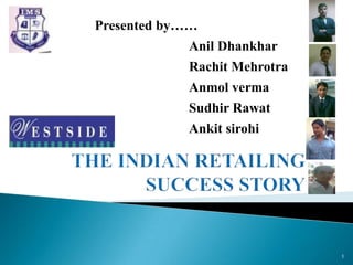 Presented by…… Anil Dhankhar 1 Rachit Mehrotra Anmol verma Sudhir Rawat Ankit sirohi THE INDIAN RETAILING SUCCESS STORY 