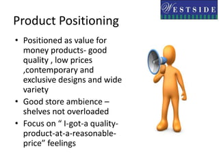  Required spacious showrooms in metros :10000 – 20000 sq ftWestside modelFree from layout/boutique layout – fixtures and aisles arranged as symmetricallyMerchandise displayed at 2 levels on same floorMerchandise in separate clusters e.g.. Women's wear and accessories clubbed together for convenience2 main divisionsApparel- men’s wear ,women's wear,      lingerie, kids wearProduct- household gifts, other accessories