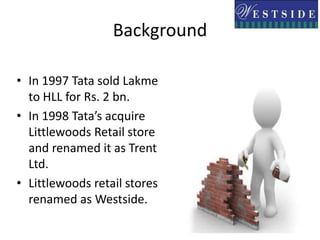 BackgroundIn 1997 Tata sold Lakme to HLL for Rs. 2 bn.In 1998 Tata’s acquire Littlewoods Retail store and renamed it as Trent Ltd.Littlewoods retail stores renamed as Westside.