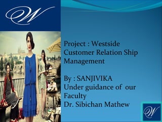 Project : Westside
Customer Relation Ship
Management

By : SANJIVIKA
Under guidance of our
Faculty
Dr. Sibichan Mathew
 