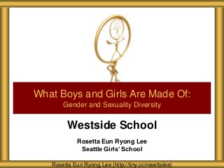 Westside School
Rosetta Eun Ryong Lee
Seattle Girls’ School
What Boys and Girls Are Made Of:
Gender and Sexuality Diversity
Rosetta Eun Ryong Lee (http://tiny.cc/rosettalee)
 