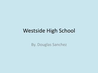 Westside High School By. Douglas Sanchez 