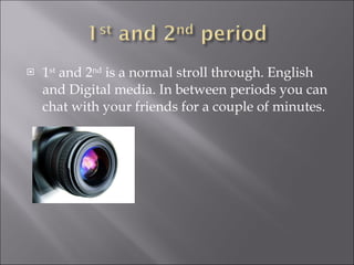 1 st  and 2 nd  is a normal stroll through. English and Digital media. In between periods you can chat with your friends for a couple of minutes. 