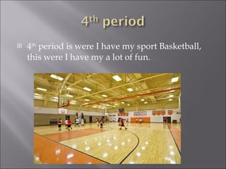 4 th  period is were I have my sport Basketball, this were I have my a lot of fun. 