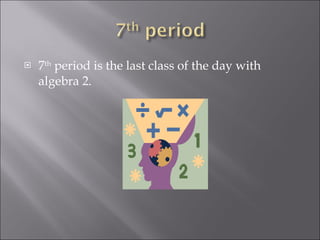 7 th  period is the last class of the day with algebra 2. 