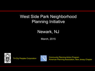 West Side Park Neighborhood
Planning Initiative
Newark, NJ
March, 2015
Tri-City Peoples Corporation
Community Planning Action Program
American Planning Association, New Jersey Chapter
 
