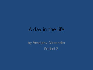 A day in the life

by Amalphy Alexander
        Period 2
 