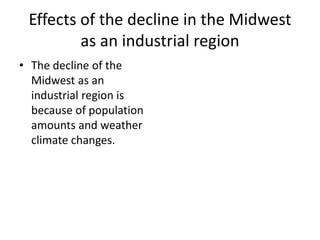 Effects of the decline in the Midwest
as an industrial region
• The decline of the
Midwest as an
industrial region is
because of population
amounts and weather
climate changes.
 