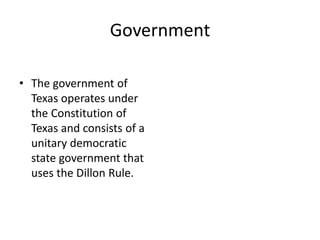Government
• The government of
Texas operates under
the Constitution of
Texas and consists of a
unitary democratic
state government that
uses the Dillon Rule.
 