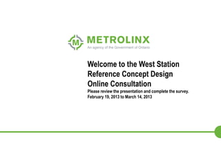 Welcome to the West Station
Reference Concept Design
Online Consultation
Please review the presentation and complete the survey.
February 19, 2013 to March 14, 2013
 
