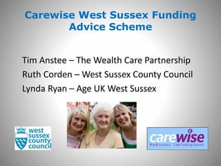 Carewise West Sussex Funding
Advice Scheme
Tim Anstee – The Wealth Care Partnership
Ruth Corden – West Sussex County Council
Lynda Ryan – Age UK West Sussex
1
 