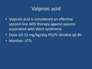 Valproic acid
• Valproic acid is considered an effective
  second-line AED therapy against spasms
  associated with West syndrome.
• Dose-10-15 mg/kg/day PO/IV divided q6-8h
• Monitor: LFTs
 