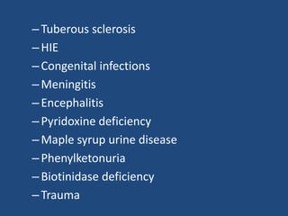 – Tuberous sclerosis
– HIE
– Congenital infections
– Meningitis
– Encephalitis
– Pyridoxine deficiency
– Maple syrup urine disease
– Phenylketonuria
– Biotinidase deficiency
– Trauma
 