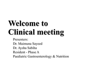 Welcome to
Clinical meeting
Presenters:
Dr. Maimuna Sayeed
Dr. Aysha Sabiha
Resident - Phase A
Paediatric Gastroenterology & Nutrition
 