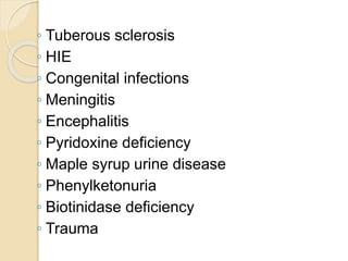 ◦ Tuberous sclerosis
◦ HIE
◦ Congenital infections
◦ Meningitis
◦ Encephalitis
◦ Pyridoxine deficiency
◦ Maple syrup urine disease
◦ Phenylketonuria
◦ Biotinidase deficiency
◦ Trauma
 
