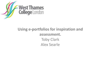 Using e-portfolios for inspiration and
assessment.
Toby Clark
Alex Searle
 