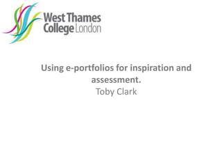 Using e-portfolios for inspiration and
assessment.
Toby Clark
 