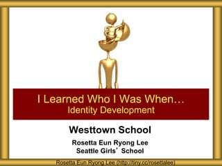 Westtown School
Rosetta Eun Ryong Lee
Seattle Girls’ School
I Learned Who I Was When…
Identity Development
Rosetta Eun Ryong Lee (http://tiny.cc/rosettalee)
 