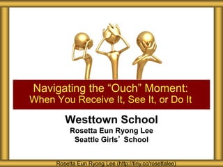 Westtown School
Rosetta Eun Ryong Lee
Seattle Girls’ School
Navigating the “Ouch” Moment:
When You Receive It, See It, or Do It
Rosetta Eun Ryong Lee (http://tiny.cc/rosettalee)
 