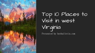 Top 10 Places to
Visit in west
Virginia
Presented by beebulletin.com
 