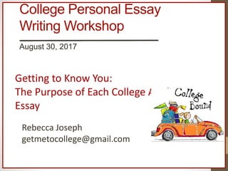 College Personal Essay
Writing Workshop
USC ETS
July 28, 2018
Getting to Know You:
The Purpose of Each College Application
Essay
Rebecca Joseph
getmetocollege@gmail.com
 