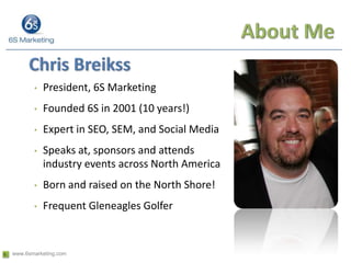 About MeChris BreikssPresident, 6S MarketingFounded 6S in 2001 (10 years!)Expert in SEO, SEM, and Social MediaSpeaks at, sponsors and attends industry events across North AmericaBorn and raised on the North Shore!Frequent Gleneagles Golfer